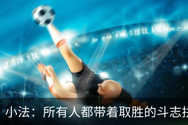 小法:所有人都带着取胜的斗志拼搏,我很满意球队展现的反弹势头