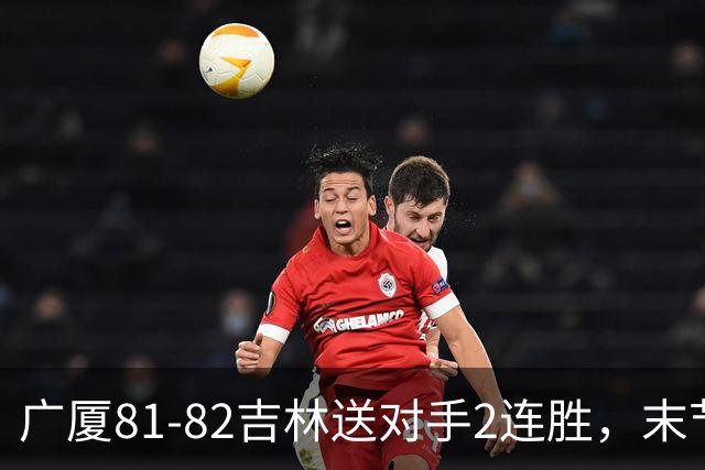 广厦81-82吉林送对手2连胜，末节6分钟不得分，胡金秋19分孙铭徽13分，塔克22分绝杀磕筐而出