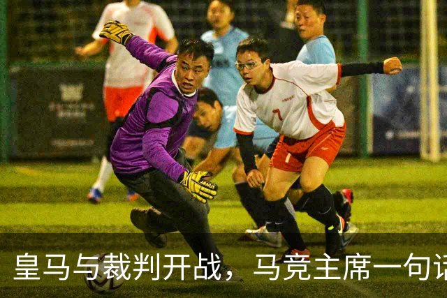皇马与裁判开战,马竞主席一句话回应:我们都抱怨