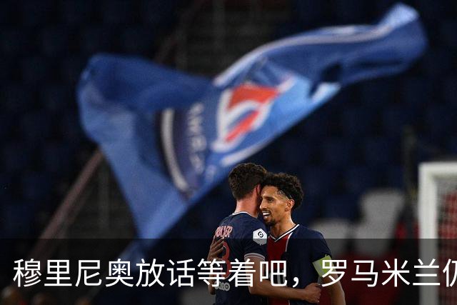 穆里尼奥放话"等着吧"，罗马米兰仍盯着恩德里克