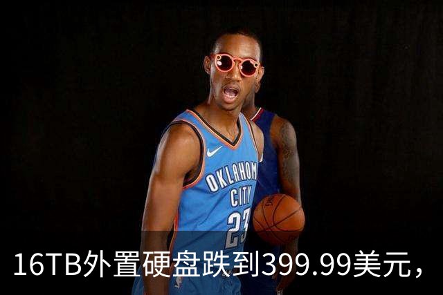 16TB外置硬盘跌到399.99美元，比会员日还便宜50美元