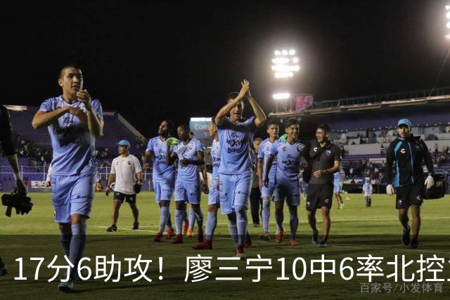 17分6助攻！廖三宁10中6率北控主场胜江苏，扭伤离场无碍精彩发挥